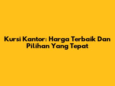 Kursi Kantor: Harga Terbaik Dan Pilihan Yang Tepat