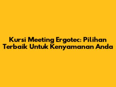 Kursi Meeting Ergotec: Pilihan Terbaik Untuk Kenyamanan Anda