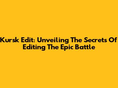 Kursk Edit: Unveiling The Secrets Of Editing The Epic Battle