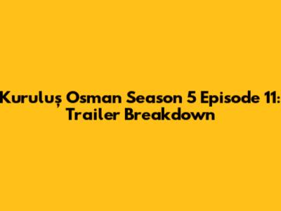 Kuruluş Osman Season 5 Episode 11: Trailer Breakdown