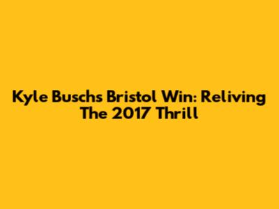 Kyle Busch's Bristol Win: Reliving The 2017 Thrill