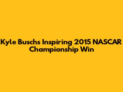 Kyle Busch's Inspiring 2015 NASCAR Championship Win