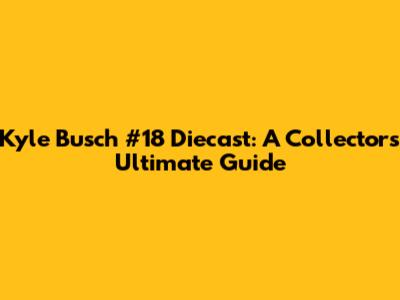 Kyle Busch #18 Diecast: A Collector's Ultimate Guide