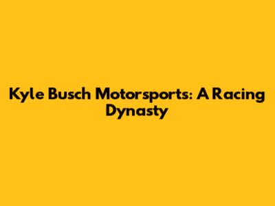 Kyle Busch Motorsports: A Racing Dynasty