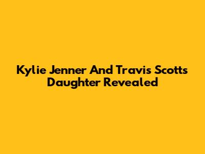 Kylie Jenner And Travis Scott's Daughter Revealed