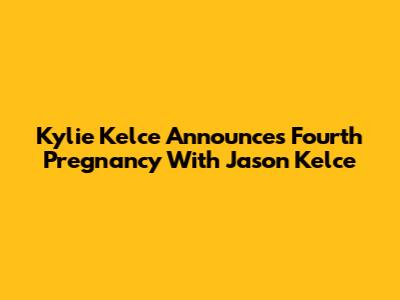 Kylie Kelce Announces Fourth Pregnancy With Jason Kelce