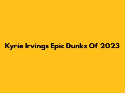 Kyrie Irving's Epic Dunks Of 2023