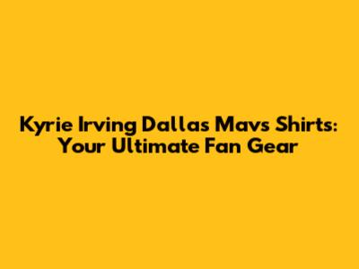 Kyrie Irving Dallas Mavs Shirts: Your Ultimate Fan Gear