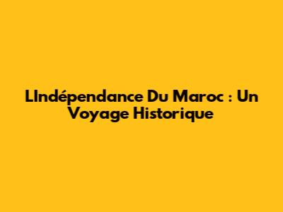 L'Indépendance Du Maroc : Un Voyage Historique