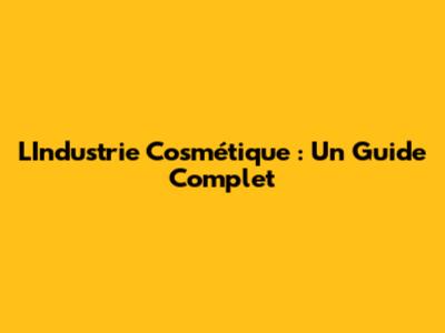 L'Industrie Cosmétique : Un Guide Complet