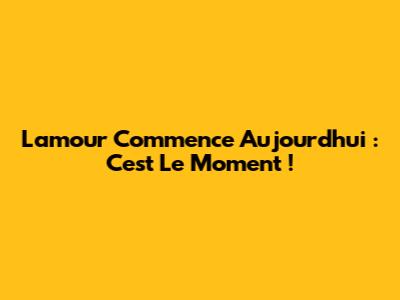 L'amour Commence Aujourd'hui : C'est Le Moment !