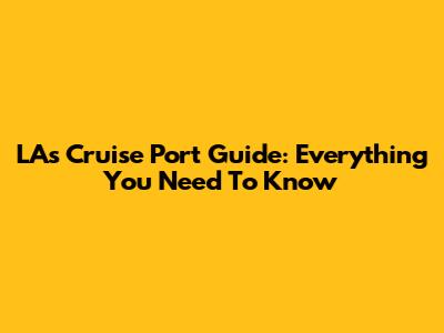LA's Cruise Port Guide: Everything You Need To Know