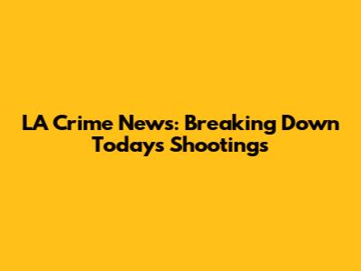 LA Crime News: Breaking Down Today's Shootings