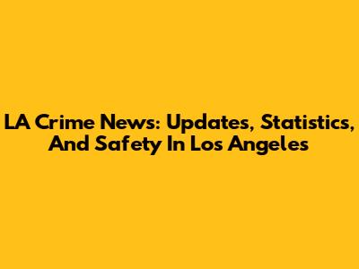 LA Crime News: Updates, Statistics, And Safety In Los Angeles