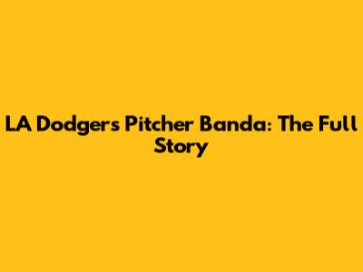 LA Dodgers Pitcher Banda: The Full Story