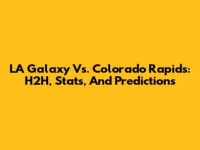 LA Galaxy Vs. Colorado Rapids: H2H, Stats, And Predictions