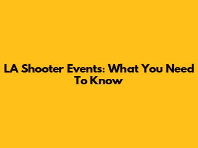LA Shooter Events: What You Need To Know