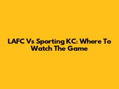 LAFC Vs Sporting KC: Where To Watch The Game