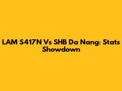 LAM S417N Vs SHB Da Nang: Stats Showdown