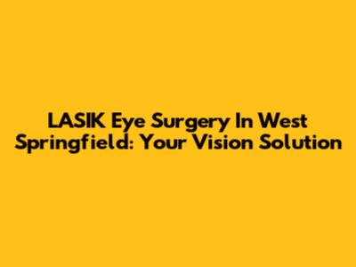 LASIK Eye Surgery In West Springfield: Your Vision Solution