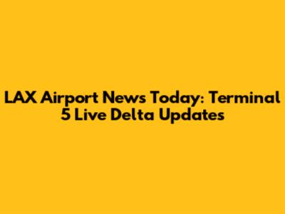 LAX Airport News Today: Terminal 5 Live Delta Updates