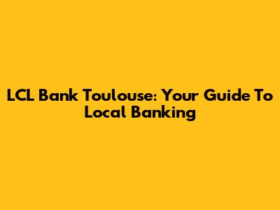 LCL Bank Toulouse: Your Guide To Local Banking