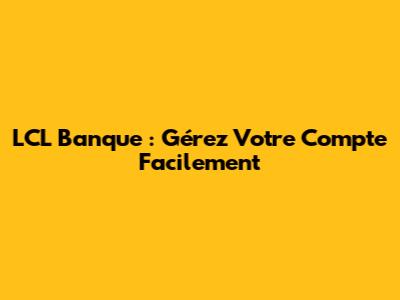 LCL Banque : Gérez Votre Compte Facilement