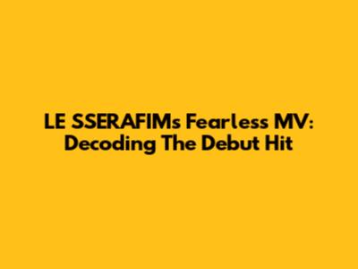 LE SSERAFIM's Fearless MV: Decoding The Debut Hit