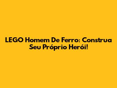 LEGO Homem De Ferro: Construa Seu Próprio Herói!