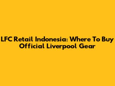 LFC Retail Indonesia: Where To Buy Official Liverpool Gear
