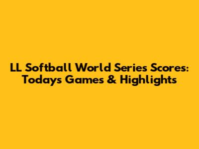 LL Softball World Series Scores: Today's Games & Highlights