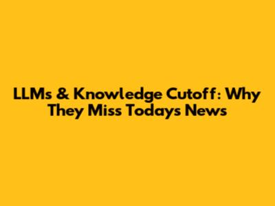 LLMs & Knowledge Cutoff: Why They Miss Today's News