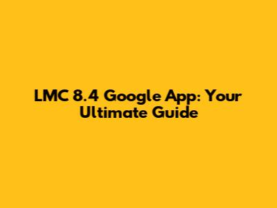 LMC 8.4 Google App: Your Ultimate Guide