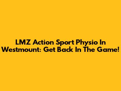 LMZ Action Sport Physio In Westmount: Get Back In The Game!