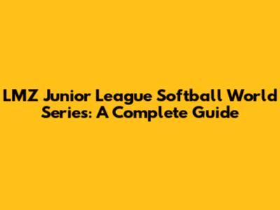 LMZ Junior League Softball World Series: A Complete Guide