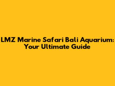 LMZ Marine Safari Bali Aquarium: Your Ultimate Guide