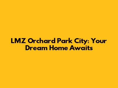 LMZ Orchard Park City: Your Dream Home Awaits