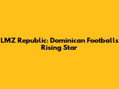 LMZ Republic: Dominican Football's Rising Star