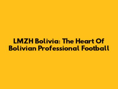 LMZH Bolivia: The Heart Of Bolivian Professional Football