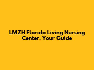 LMZH Florida Living Nursing Center: Your Guide