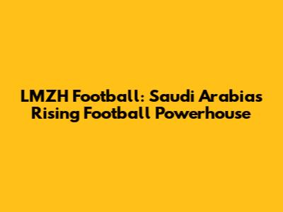 LMZH Football: Saudi Arabia's Rising Football Powerhouse