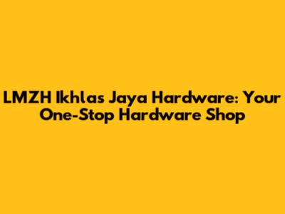 LMZH Ikhlas Jaya Hardware: Your One-Stop Hardware Shop