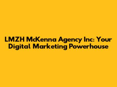 LMZH McKenna Agency Inc: Your Digital Marketing Powerhouse