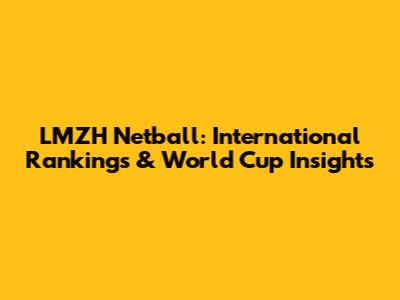 LMZH Netball: International Rankings & World Cup Insights