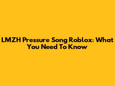 LMZH Pressure Song Roblox: What You Need To Know