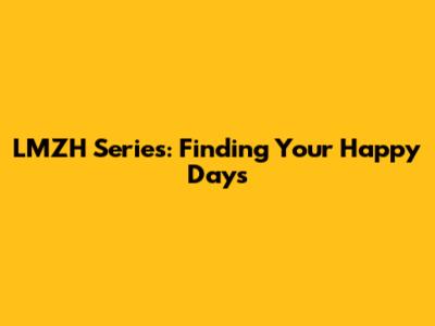 LMZH Series: Finding Your Happy Days