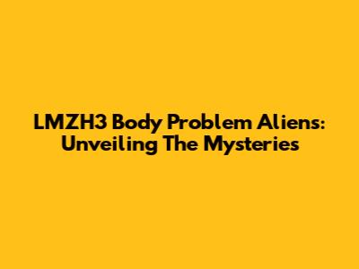 LMZH3 Body Problem Aliens: Unveiling The Mysteries