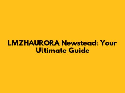 LMZHAURORA Newstead: Your Ultimate Guide