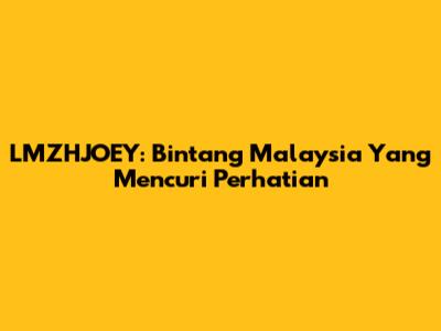 LMZHJOEY: Bintang Malaysia Yang Mencuri Perhatian