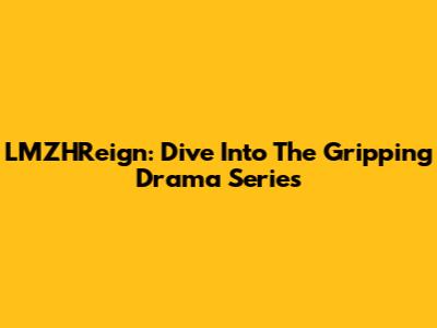 LMZHReign: Dive Into The Gripping Drama Series